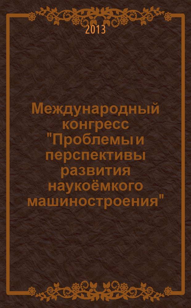 Международный конгресс "Проблемы и перспективы развития наукоёмкого машиностроения". XXI Туполевские чтения (школа молодых ученых) : международная молодежная научная конференция, 19-21 ноября 2013 г. : программа