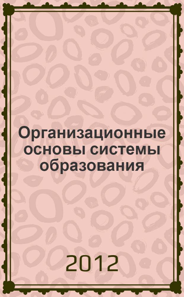 Организационные основы системы образования : учебное пособие для слушателей институтов и факультетов повышения квалификации, преподавателей, аспирантов и других профессионально-педагогических работников