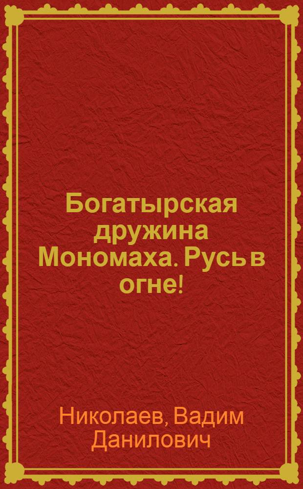 Богатырская дружина Мономаха. Русь в огне! : исторический роман