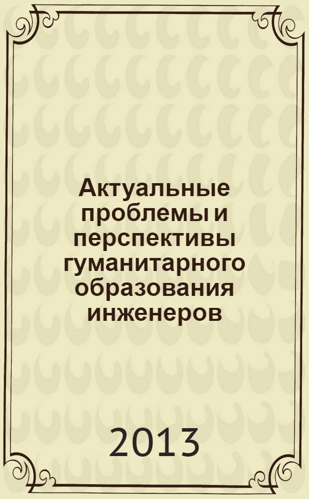 Актуальные проблемы и перспективы гуманитарного образования инженеров : V Международная научно-практическая конференция, 23-24 мая 2013 г. : сборник научных трудов
