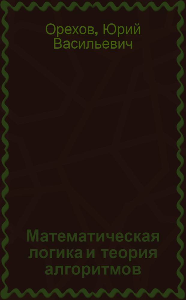 Математическая логика и теория алгоритмов : учебное пособие для студентов всех форм обучения, обучающихся по направлениям 010500 - "Математическое обеспечение и администрирование информационных систем", 231000 - "Программная инженерия"
