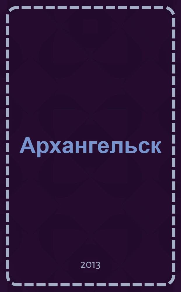 Архангельск: от поморских поселений до столицы Русского Севера : материалы городской научно-практической конференции (25 сентября 2013 года), в рамках областного конкурса "Моя малая родина"