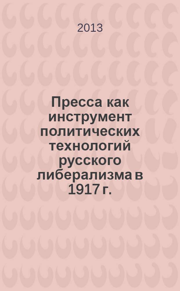 Пресса как инструмент политических технологий русского либерализма в 1917 г. : монография