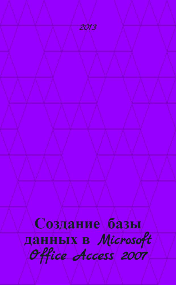 Создание базы данных в Microsoft Office Access 2007 : учебное электронное издание локального распространения : для студентов всех форм обучения, изучающих дисциплины "Информационные технологии", "Информатика"