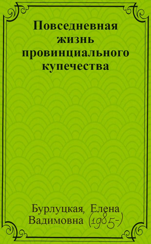 Повседневная жизнь провинциального купечества : (на материалах губерний Урала дореформенного периода) : монография