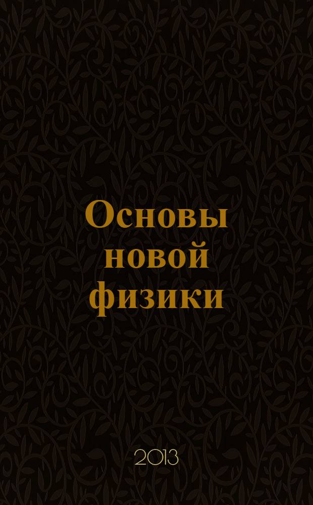 Основы новой физики : из чего сделаны материя и пустота, круговое движение и излучения "А" и "В", как возникает сила тяжести, теория относительности - неверна?