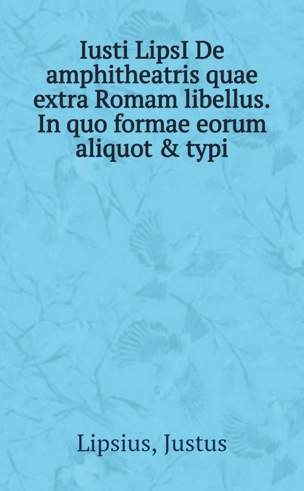 Iusti LipsI De amphitheatris quae extra Romam libellus. In quo formae eorum aliquot & typi // ... De amphitheatro ...