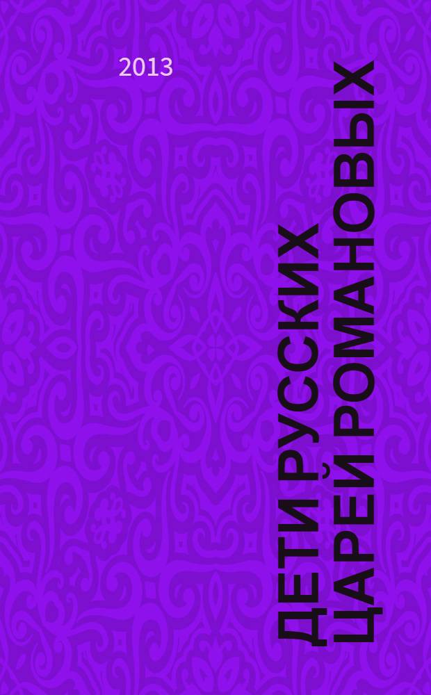 Дети русских царей Романовых : научно-популярная монография