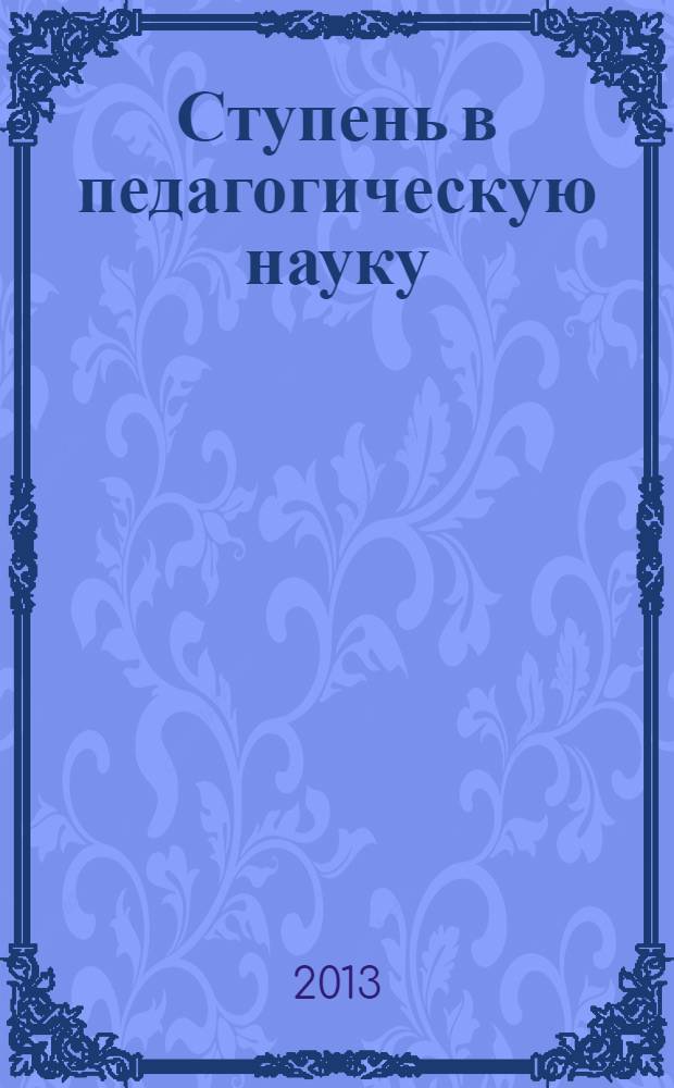 Ступень в педагогическую науку : материалы I Международного форума работников образования (30 ноября 2013 г.) : сборник научных трудов
