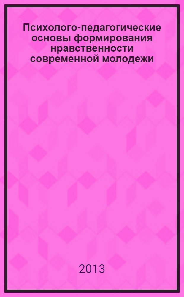 Психолого-педагогические основы формирования нравственности современной молодежи : материалы Международной научно-практической конфренции (1 ноября 2013 г.)