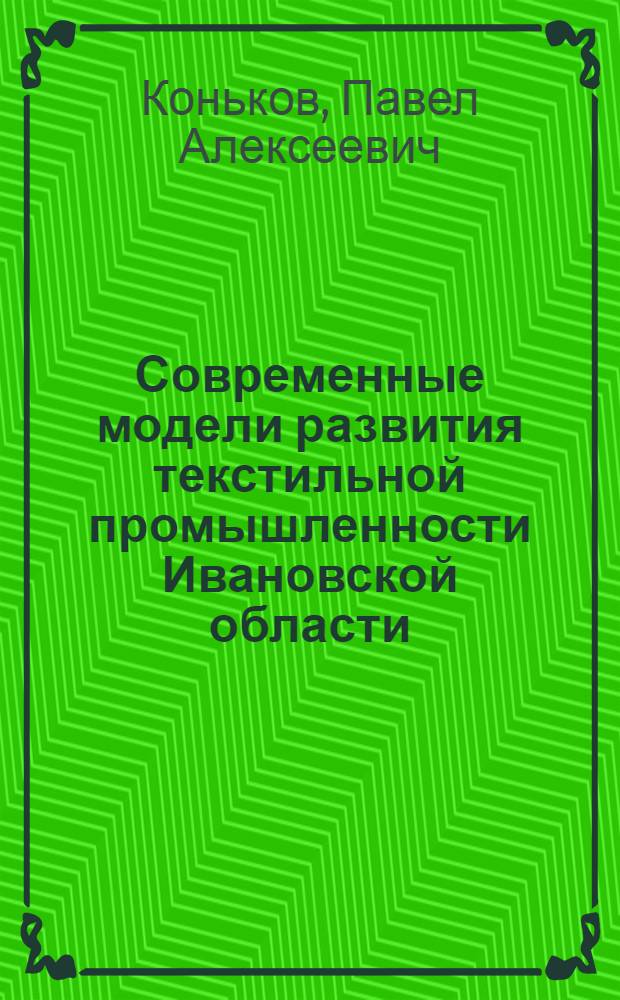 Современные модели развития текстильной промышленности Ивановской области: фундамент традиций и образ будущего : коллективная монография
