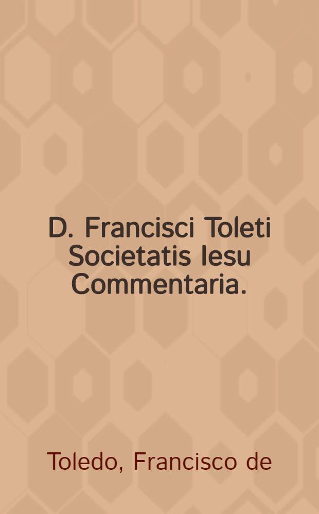 D. Francisci Toleti Societatis Iesu Commentaria.: Una cum Quaestionibus, in octo libros Aristotelis De physica auscultatione.; Item, In lib. Arist. De generatione et corruptione