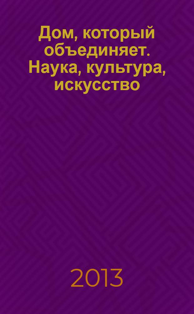 Дом, который объединяет. Наука, культура, искусство = The house which unies. Science, culture, art : фотоальбом к 50-летнему юбилею Дома ученых