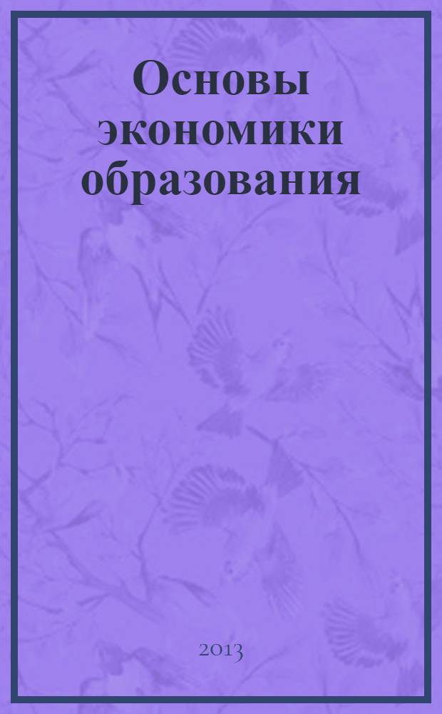 Основы экономики образования : учебное пособие для студентов, обучающихся по программе высшего профессионального образования 050100.62 Педагогическое образование