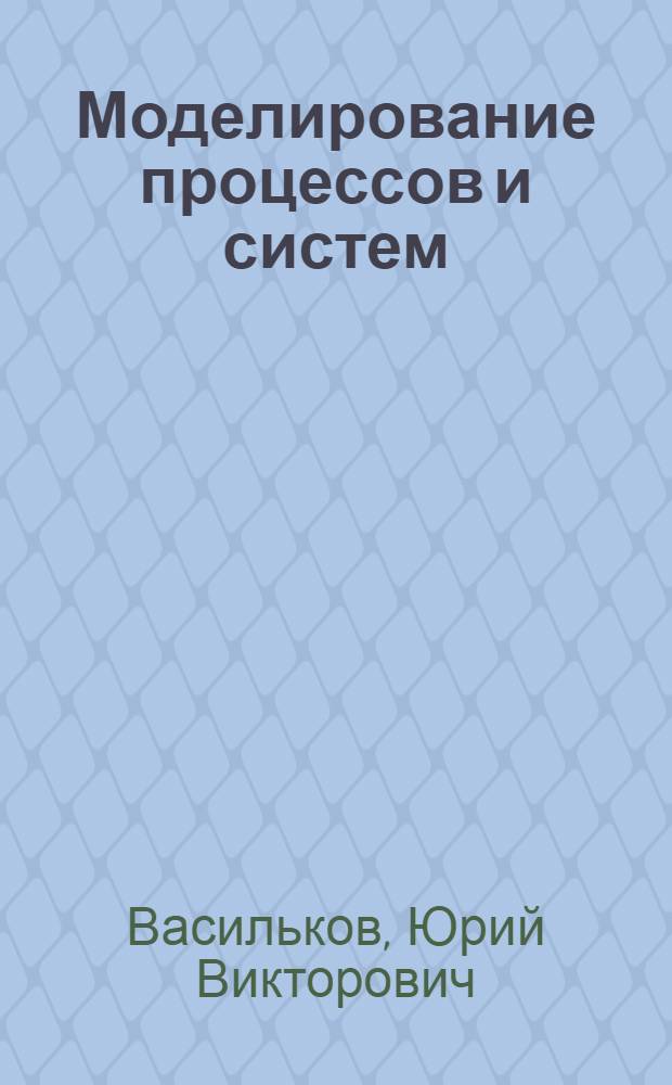 Моделирование процессов и систем : учебное пособие для студентов высших учебных заведений, обучающихся по направлению подготовки "Автоматизация технологических процессов"