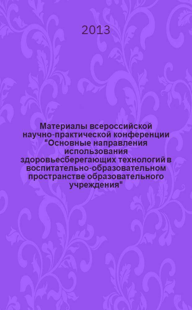 Материалы всероссийской научно-практической конференции "Основные направления использования здоровьесберегающих технологий в воспитательно-образовательном пространстве образовательного учреждения", 16-19 декабря 2013 г. Ч. 1