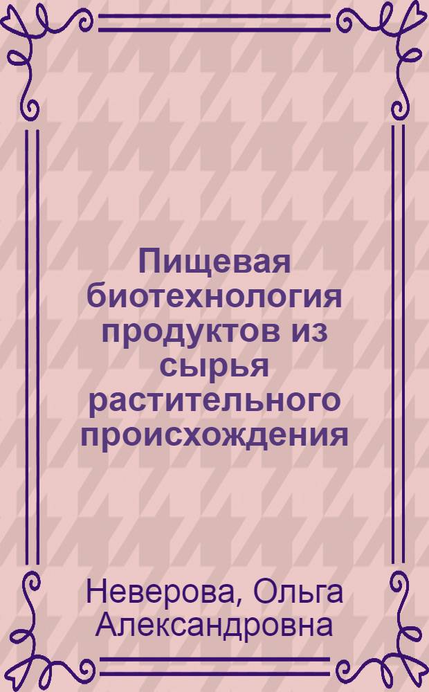 Пищевая биотехнология продуктов из сырья растительного происхождения : учебник : для студентов высших учебных заведений, обучающихся по направлению подготовки бакалавров 240700.62 "Биотехнология" : соответствует Федеральному государственному образовательному стандарту 3-го поколения