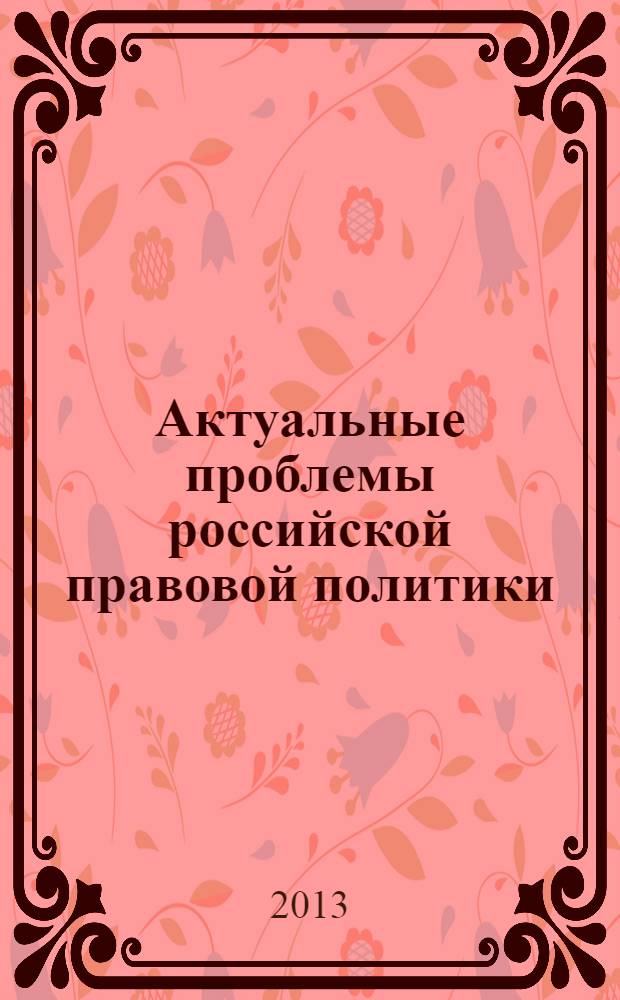 Актуальные проблемы российской правовой политики : XIV Научно-практическая конференция преподавателей, студентов, аспирантов и молодых ученых, 12-13 апреля 2012 г. : сборник докладов