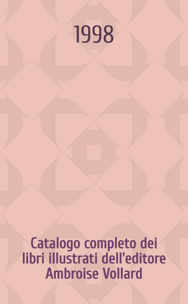 Catalogo completo dei libri illustrati dell'editore Ambroise Vollard : catalogo accompagna la Mostra Ambroise Vollard: le livre d'artiste presentata dalla Biblioteca di via Senato in occasione della XV edizione dell'Internazionale di antiquariato di Milano, 1-10 maggio 1998 = Полный каталог книг издательства Амбруаза Воллара