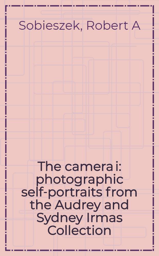 The camera i : photographic self-portraits from the Audrey and Sydney Irmas Collection : published in conjunction with the Exhibition, Los Angeles county museum of art = Камера "Я"