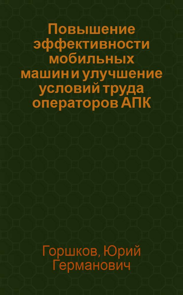 Повышение эффективности мобильных машин и улучшение условий труда операторов АПК : монография