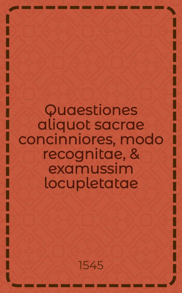 Quaestiones aliquot sacrae concinniores, modo recognitae, & examussim locupletatae: item, alia quaedam non minus utilia pueris, quam necessaria, ad paedagogij Marpurgensis usum selecta.