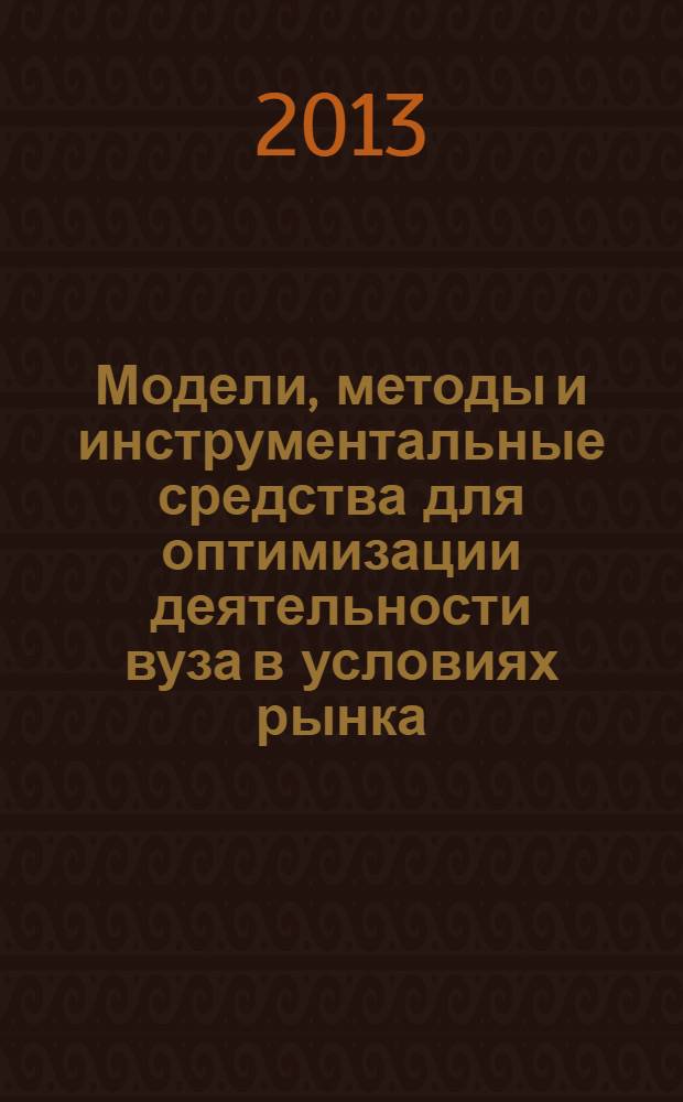 Модели, методы и инструментальные средства для оптимизации деятельности вуза в условиях рынка : монография