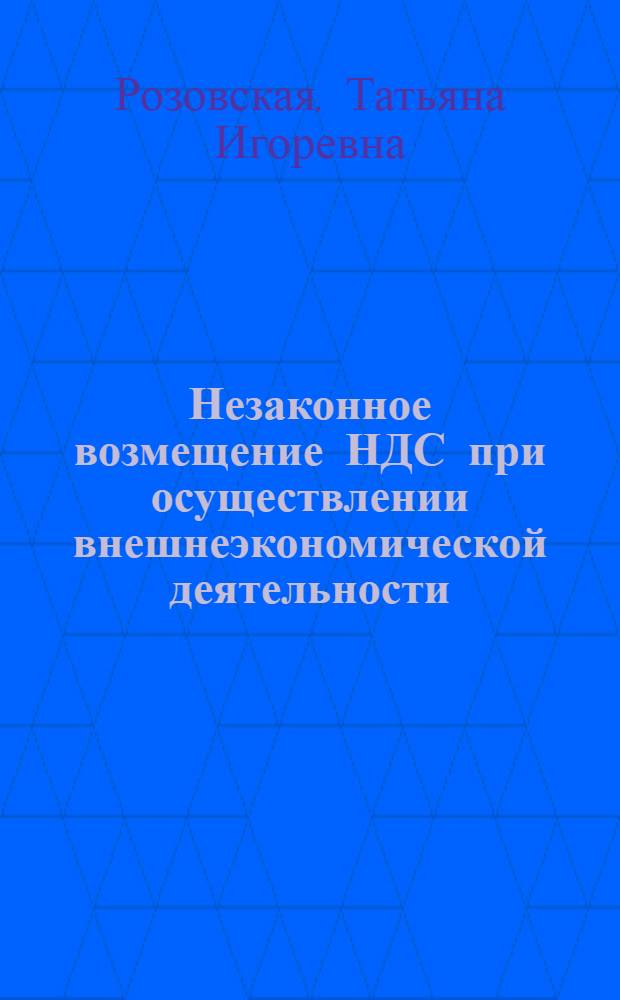 Незаконное возмещение НДС при осуществлении внешнеэкономической деятельности: уголовно-правовой аспект : монография