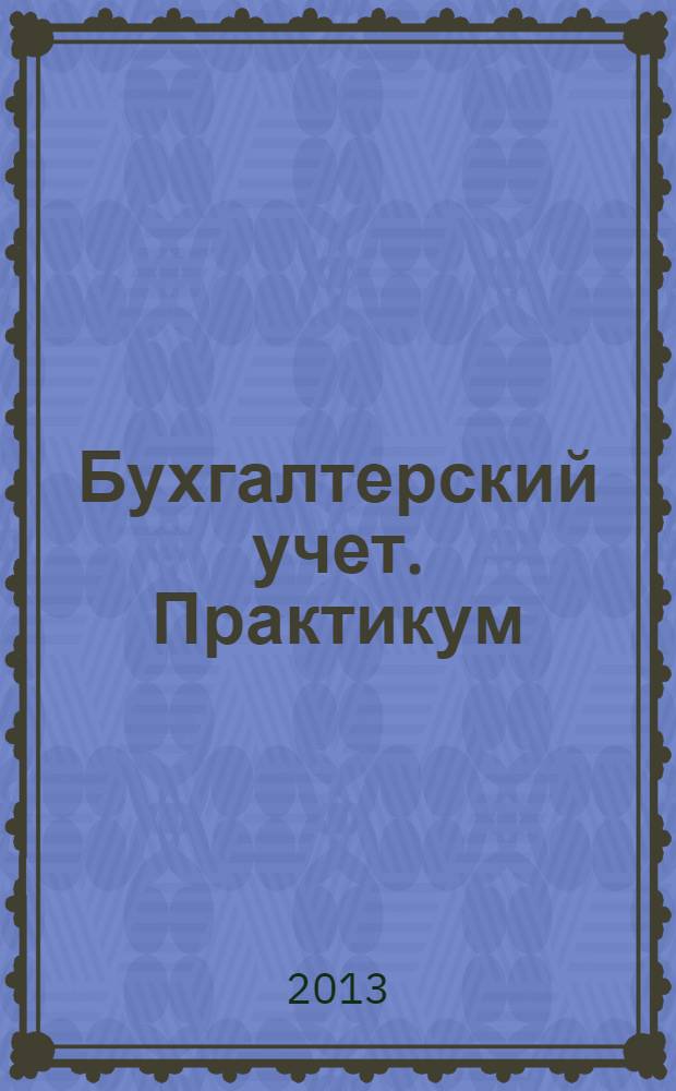 Бухгалтерский учет. Практикум : учебное пособие для студентов, обучающихся по направлению 080100.62 "Экономика" : соответствует Федеральным государственным образовательным стандартам третьего поколения