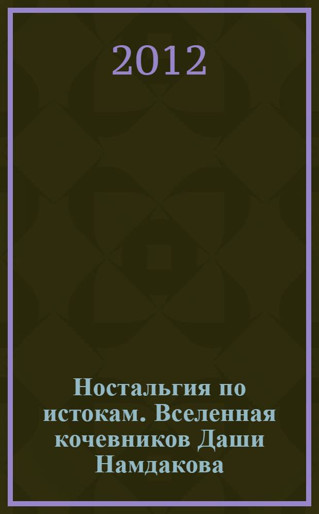 Ностальгия по истокам. Вселенная кочевников Даши Намдакова = Nostalgia for the roots. Dashi Namadakov's universe of the nomads : каталог выставки, Санкт-Петербург, 26 февраля - 4 апреля 2010 года