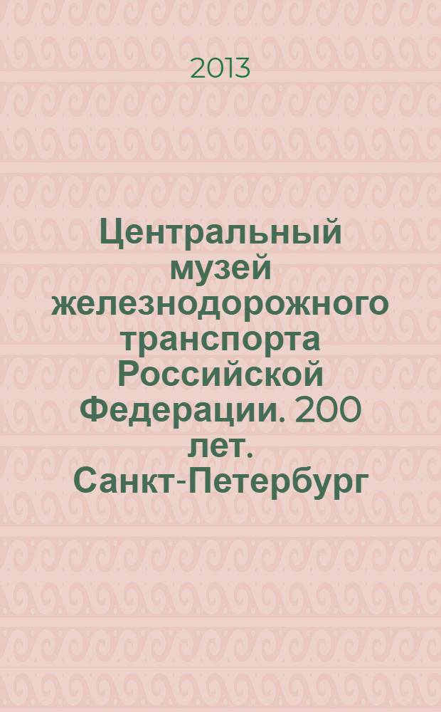 Центральный музей железнодорожного транспорта Российской Федерации. 200 лет. Санкт-Петербург : альбом