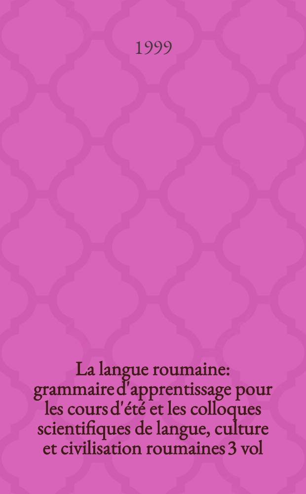 La langue roumaine : grammaire d'apprentissage pour les cours d'été et les colloques scientifiques de langue, culture et civilisation roumaines [3 vol.]. [Vol. 1] : Structures fondamentales