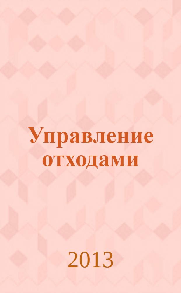 Управление отходами : учебное пособие для студентов, обучающихся по направлениям 022000.62 - "Экология и природопользование" и 020802 - "Природопользование"