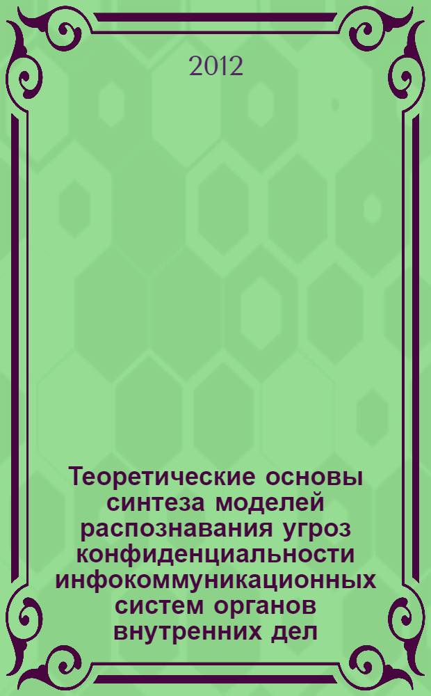 Теоретические основы синтеза моделей распознавания угроз конфиденциальности инфокоммуникационных систем органов внутренних дел : автореф. дис. на соиск. уч. степ. д. т. н. : специальность 05.13.18 <Математическое моделирование, численные методы и комплексы программ> : специальность 05.13.19 <Методы и системы защиты информации, информационная безопасность>