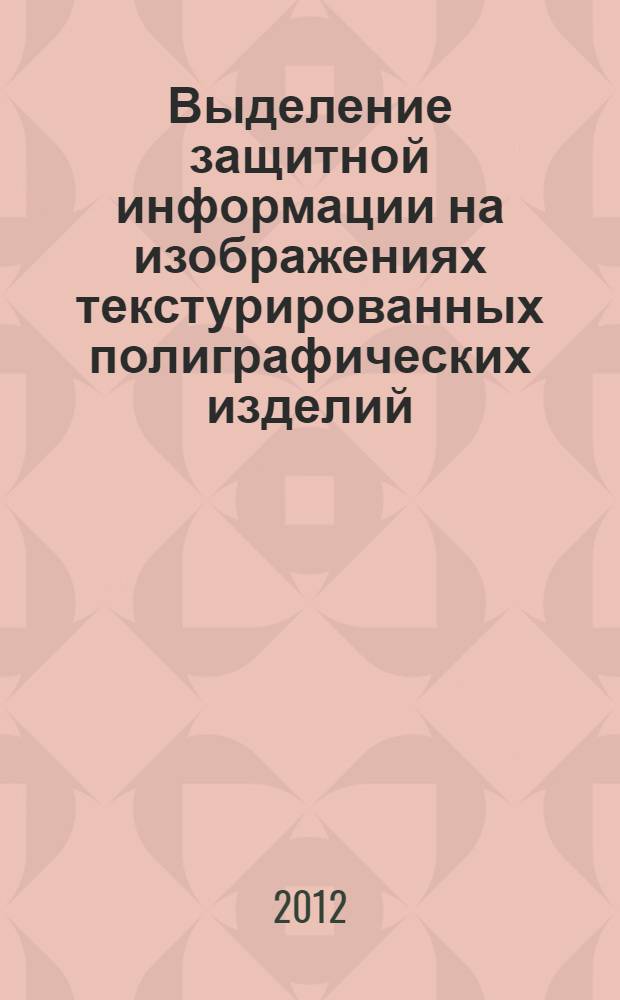 Выделение защитной информации на изображениях текстурированных полиграфических изделий : автореф. дис. на соиск. уч. степ. к. ф.-м. н. : специальность 05.13.17 <Теоретические основы информатики>