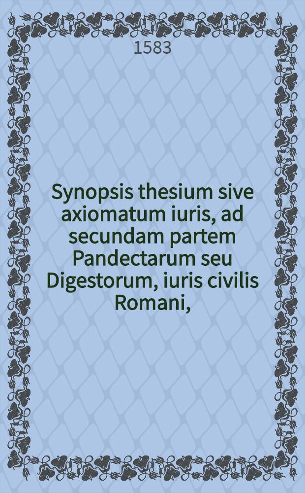 Synopsis thesium sive axiomatum iuris, ad secundam partem Pandectarum seu Digestorum, iuris civilis Romani,