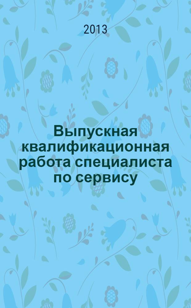 Выпускная квалификационная работа специалиста по сервису : учебное пособие для студентов высших учебных заведений, обучающихся по специальности: 100101 - "Сервис", и по направлениям подготовки: 100100 - "Сервис"