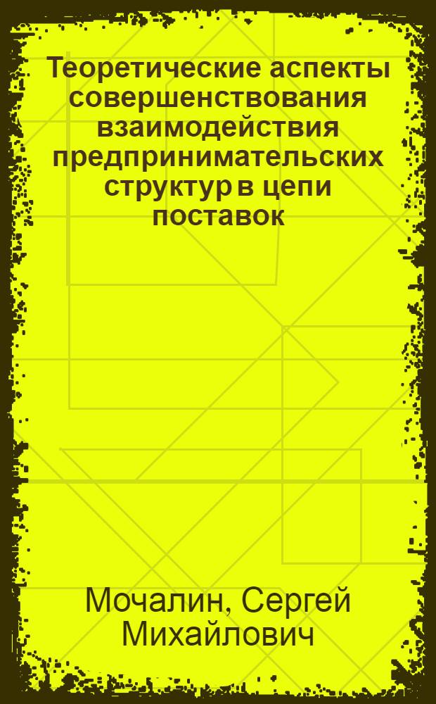 Теоретические аспекты совершенствования взаимодействия предпринимательских структур в цепи поставок : монография