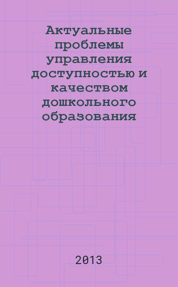 Актуальные проблемы управления доступностью и качеством дошкольного образования : сборник материалов для руководителей и специалистов муниципальных систем дошкольного образования
