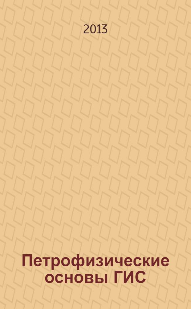 Петрофизические основы ГИС : учебное пособие для студентов направлений 130100 "Прикладная геология" и 130500.62 "Нефтегазовое дело"