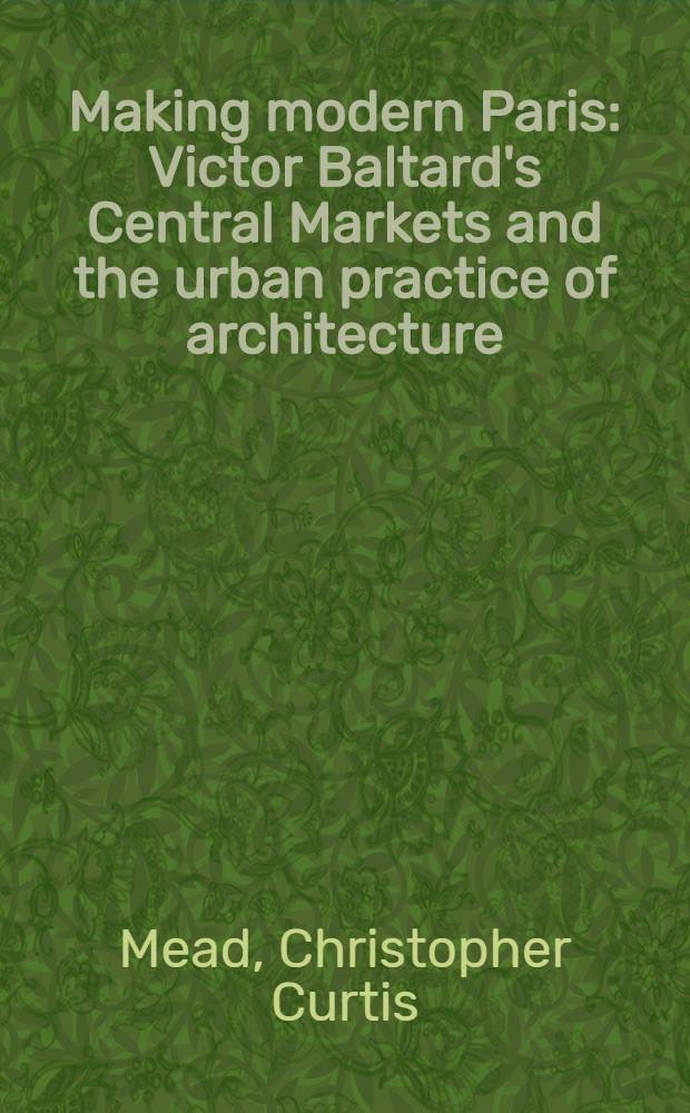 Making modern Paris : Victor Baltard's Central Markets and the urban practice of architecture = Создание современного Парижа