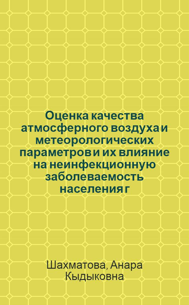 Оценка качества атмосферного воздуха и метеорологических параметров и их влияние на неинфекционную заболеваемость населения г. Бишкек : автореферат диссертации на соискание ученой степени к.м.н. : специальность 14.02.01