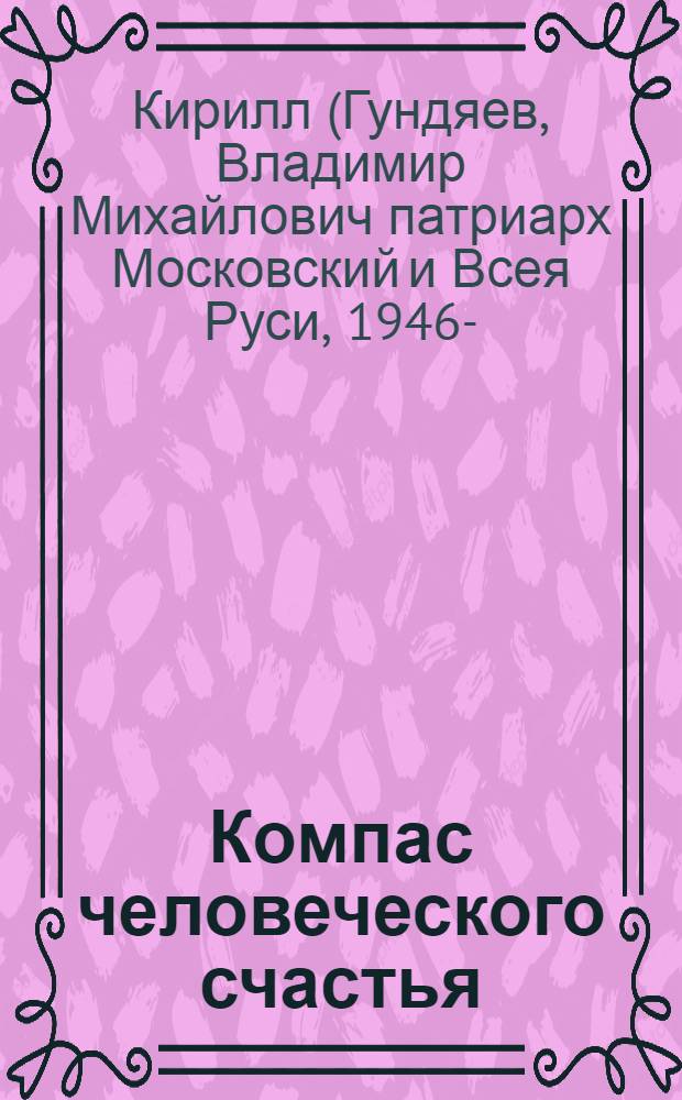 Компас человеческого счастья : сборник проповедей, интервью и выступлений Святейшего Патриарха Московский и Всея Руси Кирилла