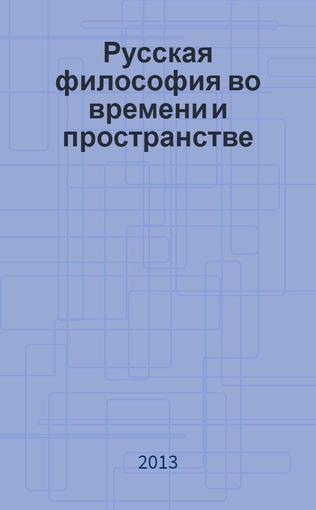 Русская философия во времени и пространстве : сборник избранных материалов международной научно-практической конференции в рамках Философских чтений памяти профессора В. О. Гошевского (7-8 февраля 2013 г.)