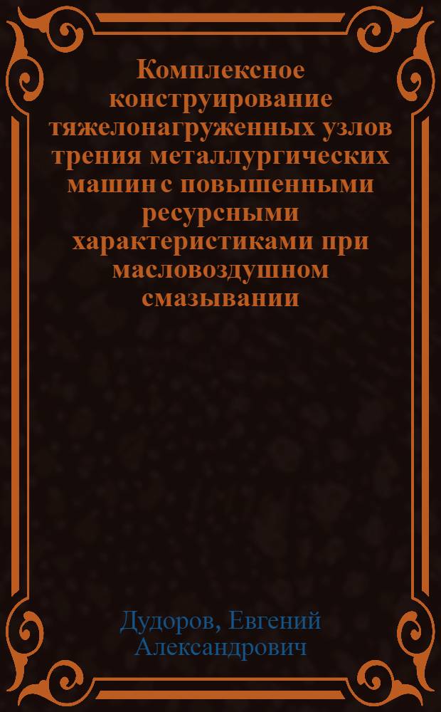 Комплексное конструирование тяжелонагруженных узлов трения металлургических машин с повышенными ресурсными характеристиками при масловоздушном смазывании : автореф. дис. на соиск. учен. степ. к. т. н. : специальность 05.02.13 <Машины, агрегаты и процессы по отраслям>