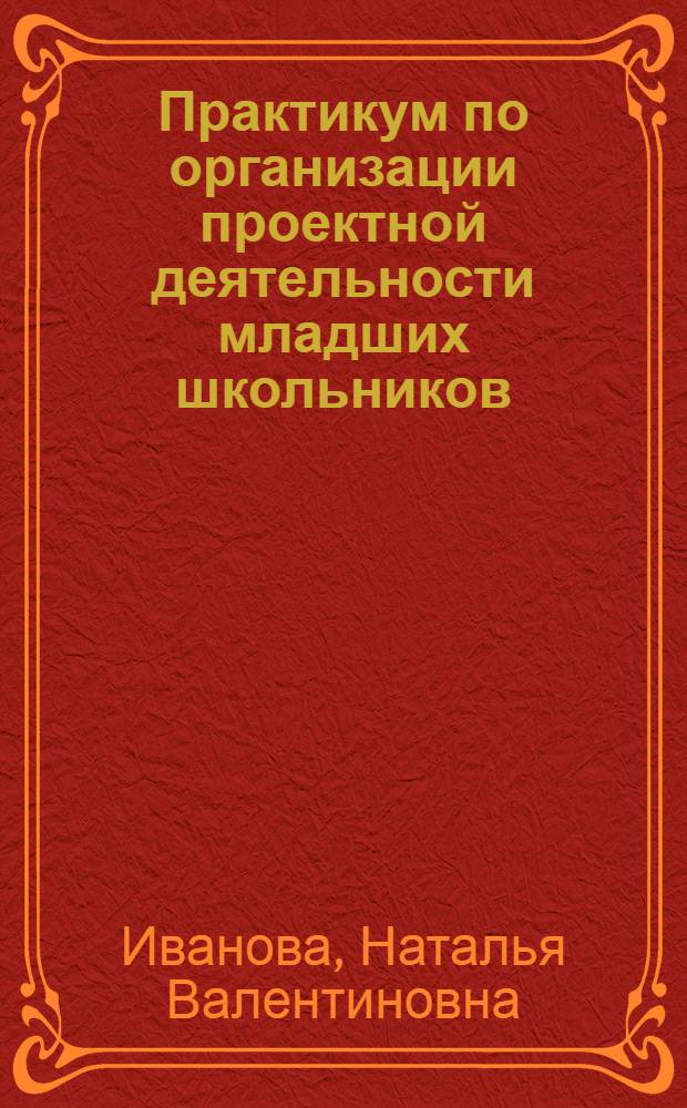 Практикум по организации проектной деятельности младших школьников : учебно-методическое пособие