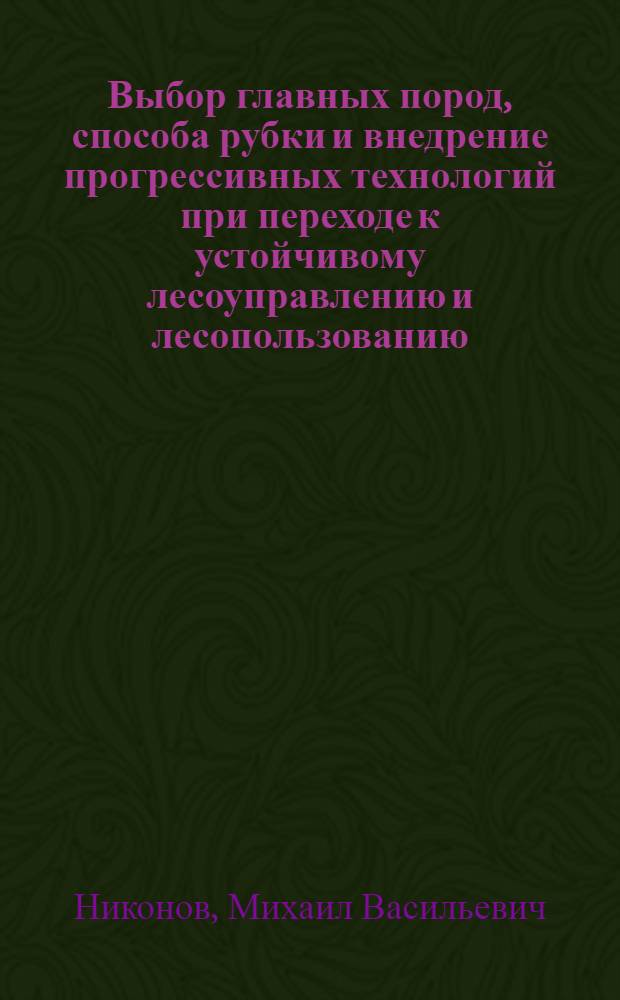 Выбор главных пород, способа рубки и внедрение прогрессивных технологий при переходе к устойчивому лесоуправлению и лесопользованию : практические рекомендации по проведению выборочных рубок в условиях Новгородской области