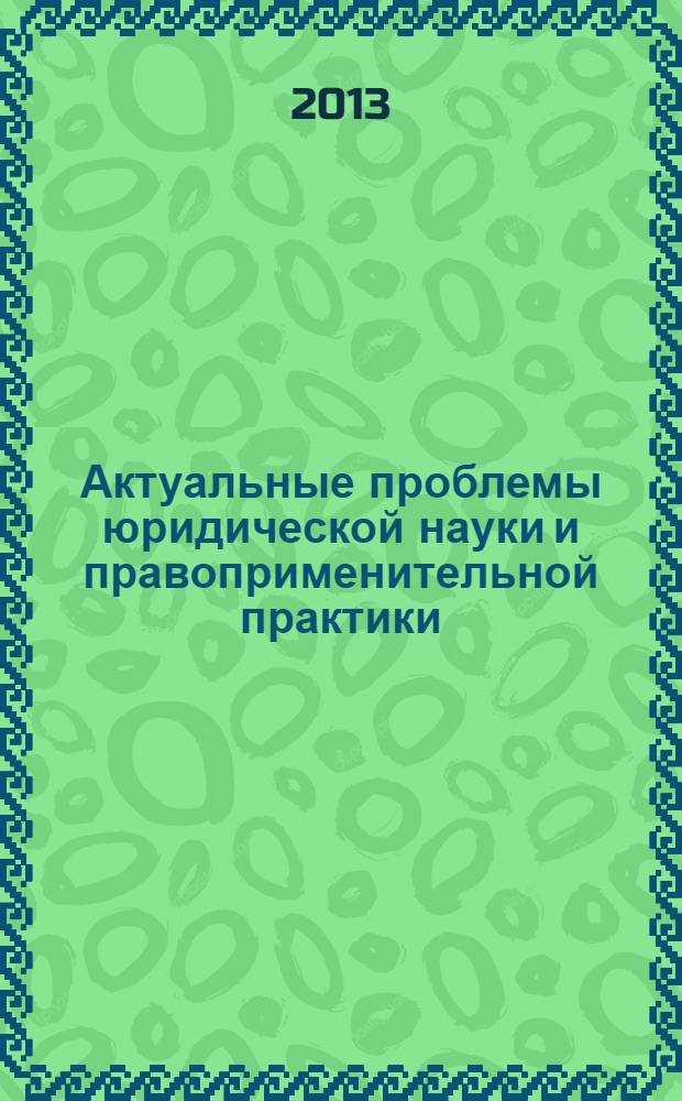 Актуальные проблемы юридической науки и правоприменительной практики : сборник материалов III Международной научно-практической конференции, посвященной 20-летию Конституции Российской Федерации, Чебоксары, 12 декабря 2013 г