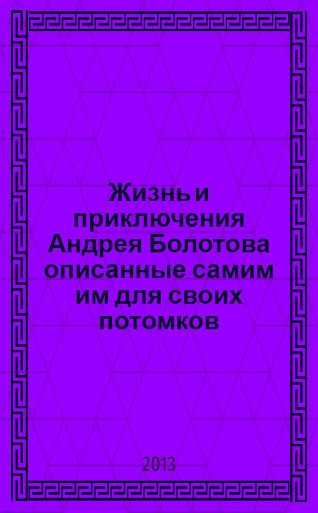 Жизнь и приключения Андрея Болотова описанные самим им для своих потомков : [в 3 т.]. Т. 1