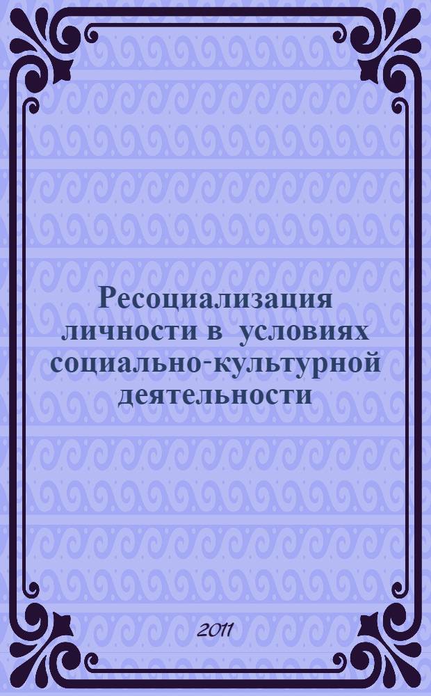 Ресоциализация личности в условиях социально-культурной деятельности: ценностно-целевые ориентиры современности : монография